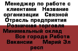 Менеджер по работе с клиентами › Название организации ­ Связной › Отрасль предприятия ­ Розничная торговля › Минимальный оклад ­ 26 000 - Все города Работа » Вакансии   . Марий Эл респ.